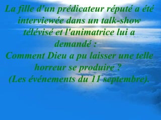 La fille d'un prédicateur réputé a été interviewée dans un talk-show télévisé et l'animatrice lui a demandé :    Comment Dieu a pu laisser une telle horreur se produire ?  (Les événements du 11 septembre). 