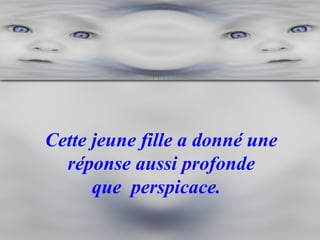 Cette jeune fille a donné une réponse aussi profonde que  perspicace.    