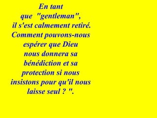 En tant que  "gentleman", il s'est calmement retiré. Comment pouvons-nous espérer que Dieu nous donnera sa bénédiction et sa protection si nous insistons pour qu'il nous laisse seul ? ". 