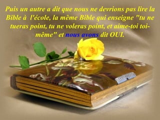 Puis un autre a dit que nous ne devrions pas lire la Bible à  l'école, la même Bible qui enseigne "tu ne tueras point, tu ne voleras point, et aime-toi toi-même" et  nous avons  dit OUI. 