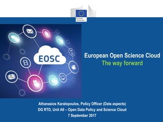 European Open Science Cloud
The way forward
Athanasios Karalopoulos, Policy Officer (Data aspects)
DG RTD, Unit A6 – Open Data Policy and Science Cloud
7 September 2017
 
