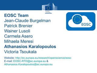 EOSC Team
Jean-Claude Burgelman
Patrick Brenier
Wainer Lusoli
Carmela Asero
Mihaela Meresi
Athanasios Karalopoulos
Victoria Tsoukala
Website: http://ec.europa.eu/research/openscience/eosc
E-mail: EOSC-RTD@ec.europa.eu &
Athanasios.Karalopoulos@ec.europa.eu
 