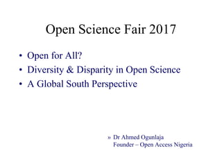 Open Science Fair 2017
• Open for All?
• Diversity & Disparity in Open Science
• A Global South Perspective
» Dr Ahmed Ogunlaja
Founder – Open Access Nigeria
 