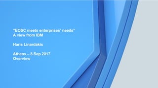 1
“EOSC meets enterprises’ needs”
A view from IBM
Haris Linardakis
Athens – 8 Sep 2017
Overview
 