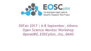 OSFair 2017 | 6-8 September, Athens
Open Science Monitor Workshop
OpenAIRE, EOSCpilot, Jisc, DANS
 