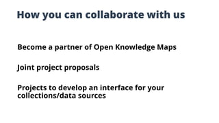 How you can collaborate with us
Become a partner of Open Knowledge Maps
Joint project proposals
Projects to develop an interface for your
collections/data sources
 