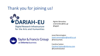 Thank	you	for	joining	us!
Agiatis Benardou
a.benardou@dcu.gr
@agiati
Janet	Remmington
Janet.remmington@tandf.co.uk
@VariousHats
Caroline	Sutton
Caroline.Sutton@informa.com
@CarolineSutton
 