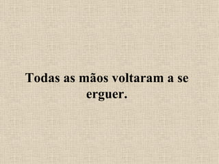 Todas as mãos voltaram a se erguer. 