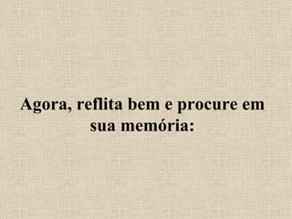 Agora, reflita bem e procure em sua memória: 