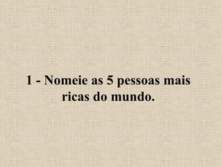 1 - Nomeie as 5 pessoas mais ricas do mundo. 