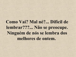 Como Vai? Mal né?... Difícil de lembrar???... Não se preocupe. Ninguém de nós se lembra dos melhores de ontem.  