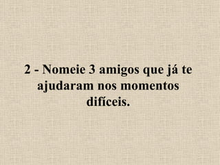 2 - Nomeie 3 amigos que já te ajudaram nos momentos difíceis. 