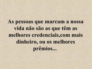 As pessoas que marcam a nossa vida não são as que têm as melhores credenciais,com mais dinheiro, ou os melhores prêmios...  