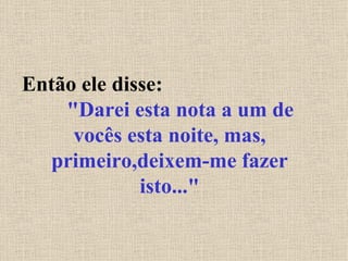 Então ele disse:  "Darei esta nota a um de vocês esta noite, mas, primeiro,deixem-me fazer isto..." 