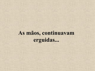 As mãos, continuavam erguidas... 