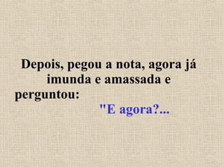 Depois, pegou a nota, agora já imunda e amassada e perguntou:  "E agora?... 
