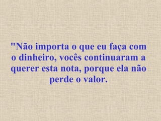 "Não importa o que eu faça com o dinheiro, vocês continuaram a querer esta nota, porque ela não perde o valor. 