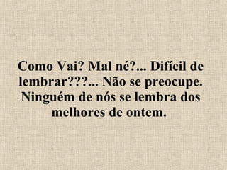 Como Vai? Mal né?... Difícil de lembrar???... Não se preocupe. Ninguém de nós se lembra dos melhores de ontem.  