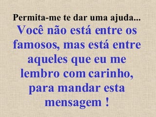 Permita-me te dar uma ajuda...  Você não está entre os famosos, mas está entre aqueles que eu me lembro com carinho, para mandar esta mensagem ! 