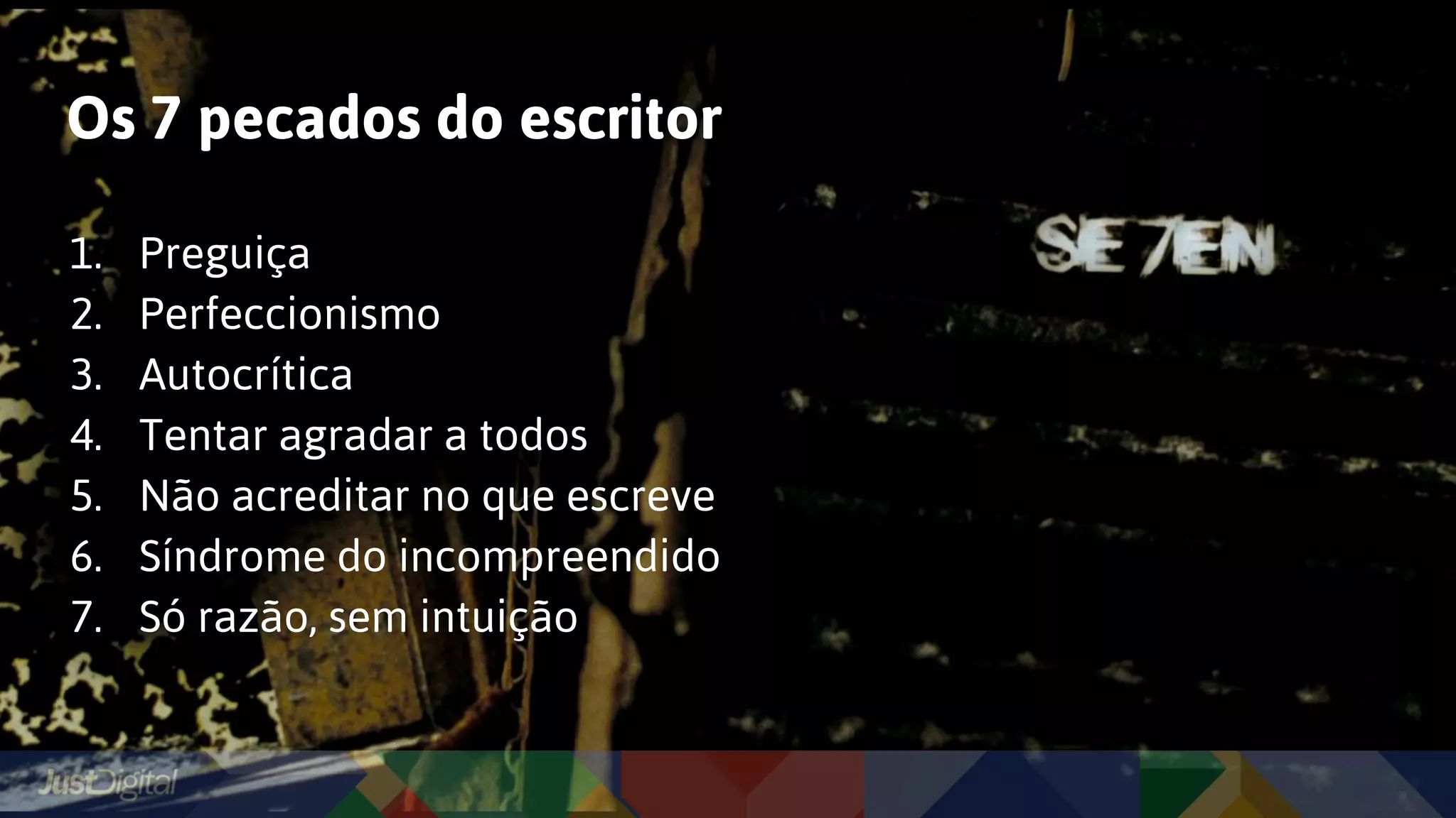 Os 7 pecados do escritor
1. Preguiça
2. Perfeccionismo
3. Autocrítica
4. Tentar agradar a todos
5. Não acreditar no que escreve
6. Síndrome do incompreendido
7. Só razão, sem intuição
 