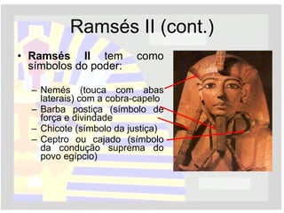 Ramsés II (cont.) Ramsés II  tem como símbolos do poder: Nemés (touca com abas laterais) com a cobra-capelo Barba postiça (símbolo de força e divindade Chicote (símbolo da justiça) Ceptro ou cajado (símbolo da condução suprema do povo egípcio)  