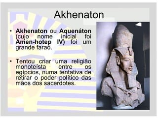 Akhenaton Akhenaton  ou  Aquenáton  (cujo nome inicial foi  Amen-hotep IV)  foi um grande faraó. Tentou criar uma religião monoteísta entre os egípcios, numa tentativa de retirar o poder político das mãos dos sacerdotes. 
