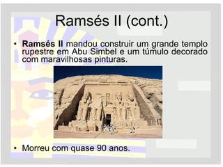 Ramsés II (cont.) Ramsés II  mandou construir um grande templo rupestre em Abu Simbel e um túmulo decorado com maravilhosas pinturas.  Morreu com quase 90 anos.  