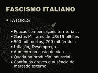 FASCISMO ITALIANO : FATORES: Poucas compensações territoriais; Gastos Militares de US$15 bilhões 500 mil mortos, 700 mil feridos; Inflação, Desemprego Aumento no custo de vida Queda na produção industrial Contínuas greves e ausência de mercado externo 
