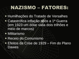 NAZISMO – FATORES: Humilhações do Tratado de Versalhes Catastrófica inflação após a 1ª Guerra (em 1923 um dólar valia dois trilhões e meio de marcos) Militarismo Receio do Comunismo Efeitos da Crise de 1929 – Fim do Plano Dawes 
