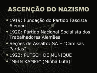ASCENÇÃO DO NAZISMO 1919: Fundação do Partido Fascista Alemão 1920: Partido Nacional Socialista dos Trabalhadores Alemães Seções de Assalto: SA – “Camisas Pardas” 1923: PUTSCH DE MUNIQUE “ MEIN KAMPF” (Minha Luta) 
