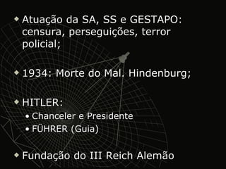 Atuação da SA, SS e GESTAPO: censura, perseguições, terror policial; 1934: Morte do Mal. Hindenburg; HITLER: Chanceler e Presidente FÜHRER (Guia) Fundação do III Reich Alemão 