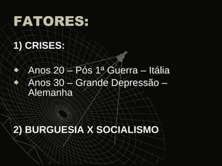 FATORES: 1) CRISES: Anos 20 – Pós 1ª Guerra – Itália Anos 30 – Grande Depressão – Alemanha 2) BURGUESIA X SOCIALISMO 
