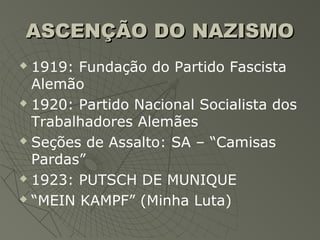 ASCENÇÃO DO NAZISMO
 1919: Fundação do Partido Fascista
  Alemão
 1920: Partido Nacional Socialista dos

  Trabalhadores Alemães
 Seções de Assalto: SA – “Camisas

  Pardas”
 1923: PUTSCH DE MUNIQUE

 “MEIN KAMPF” (Minha Luta)
 