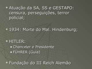    Atuação da SA, SS e GESTAPO:
    censura, perseguições, terror
    policial;

   1934: Morte do Mal. Hindenburg;

   HITLER:
    • Chanceler e Presidente
    • FÜHRER (Guia)

   Fundação do III Reich Alemão
 