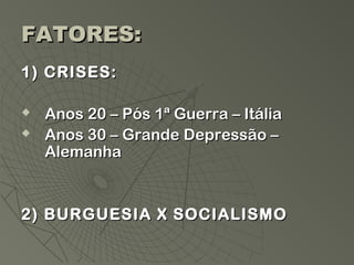 FATORES:
1) CRISES:

   Anos 20 – Pós 1ª Guerra – Itália
   Anos 30 – Grande Depressão –
    Alemanha


2) BURGUESIA X SOCIALISMO
 