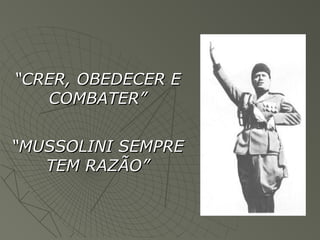 “CRER, OBEDECER E
   COMBATER”


“MUSSOLINI SEMPRE
   TEM RAZÃO”
 