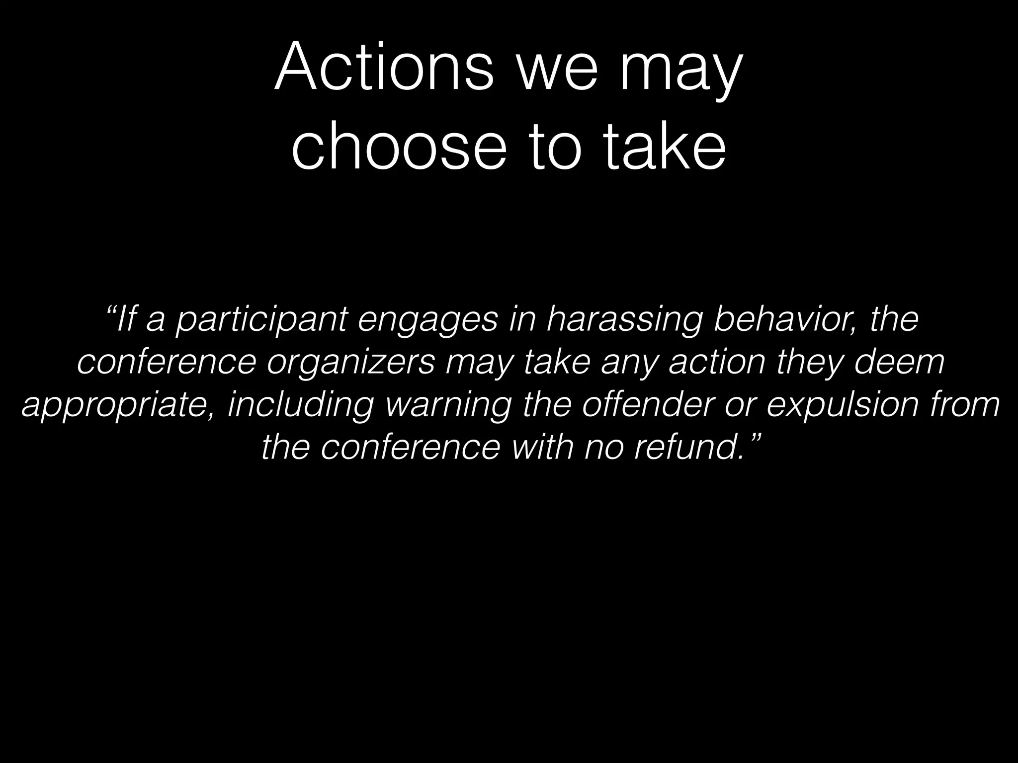 Actions we may
choose to take
“If a participant engages in harassing behavior, the
conference organizers may take any action they deem
appropriate, including warning the offender or expulsion from
the conference with no refund.”
 