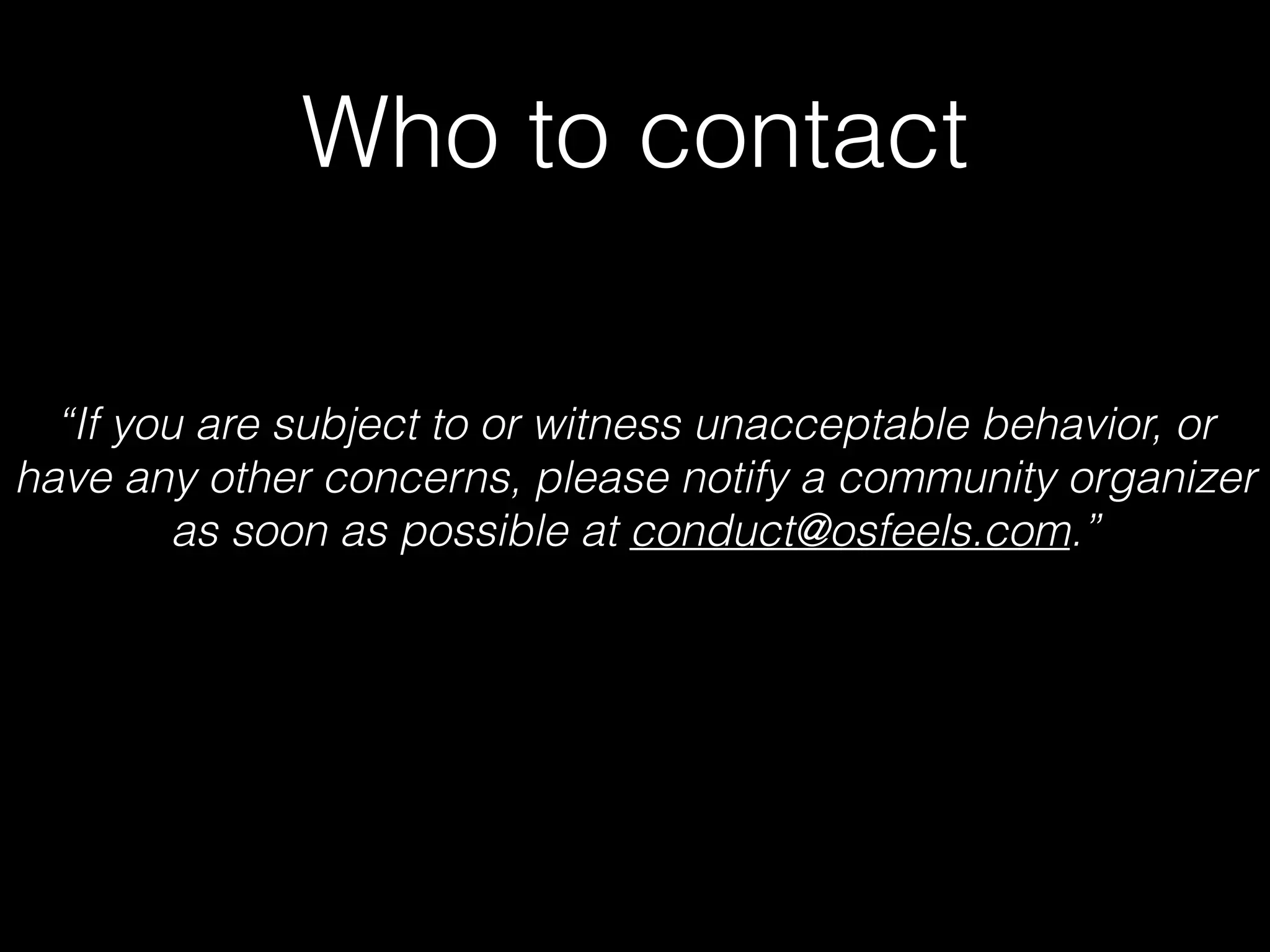 Who to contact
“If you are subject to or witness unacceptable behavior, or
have any other concerns, please notify a community organizer
as soon as possible at conduct@osfeels.com.”
 