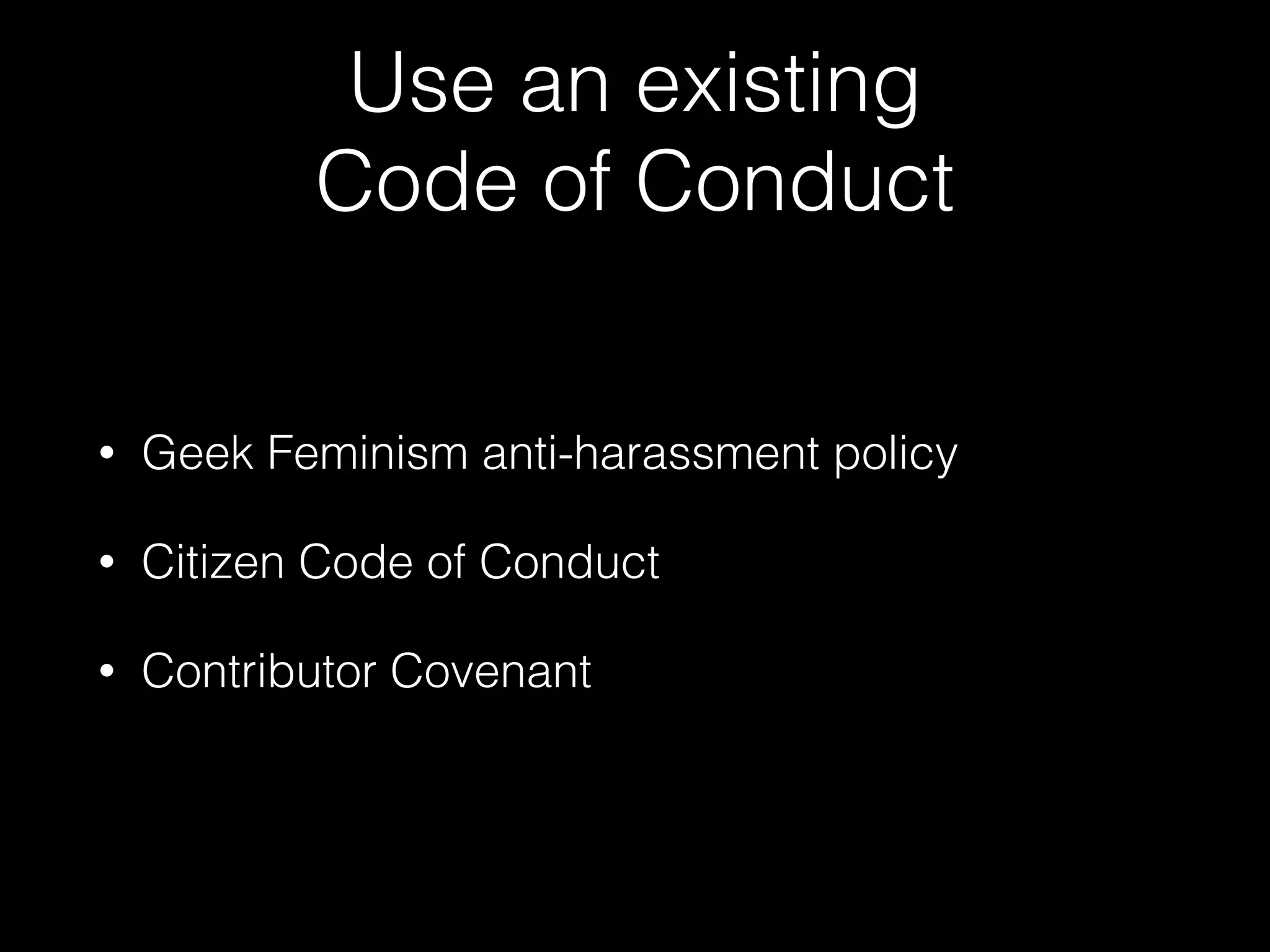 Use an existing
Code of Conduct
• Geek Feminism anti-harassment policy
• Citizen Code of Conduct
• Contributor Covenant
 