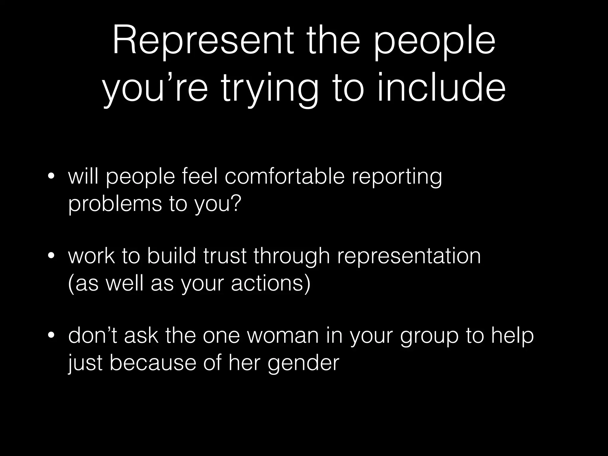 Represent the people
you’re trying to include
• will people feel comfortable reporting  
problems to you?
• work to build trust through representation  
(as well as your actions)
• don’t ask the one woman in your group to help
just because of her gender
 