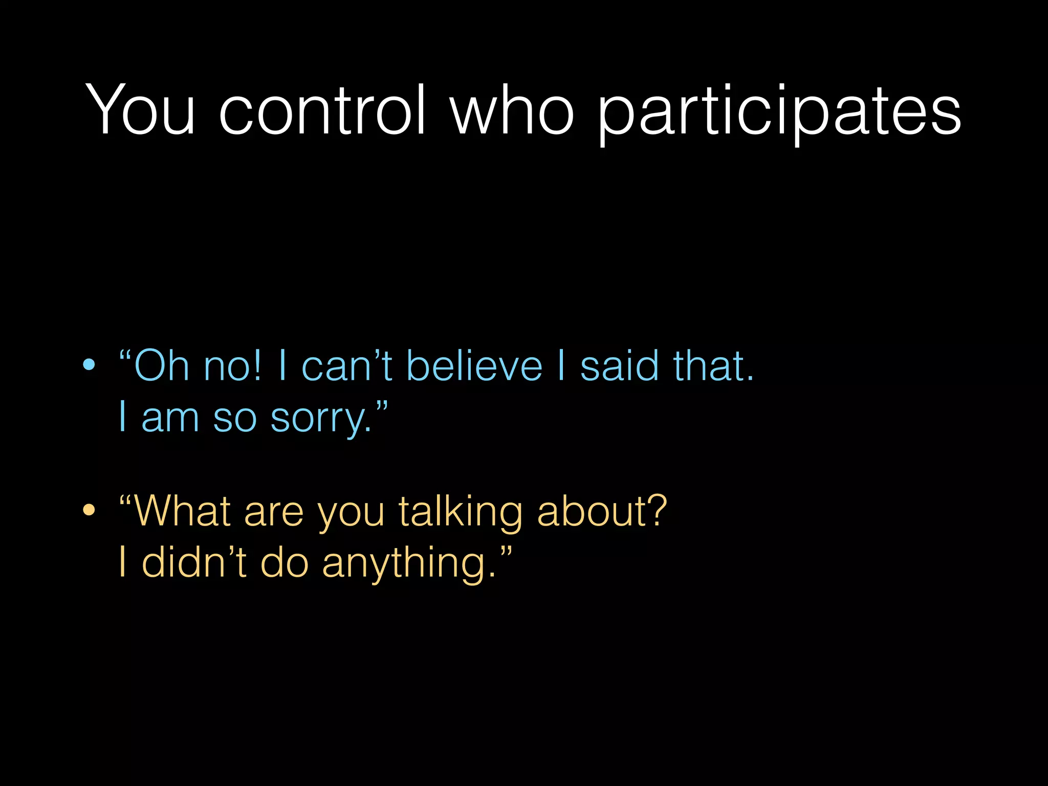 You control who participates
• “Oh no! I can’t believe I said that.  
I am so sorry.”
• “What are you talking about?  
I didn’t do anything.”
 