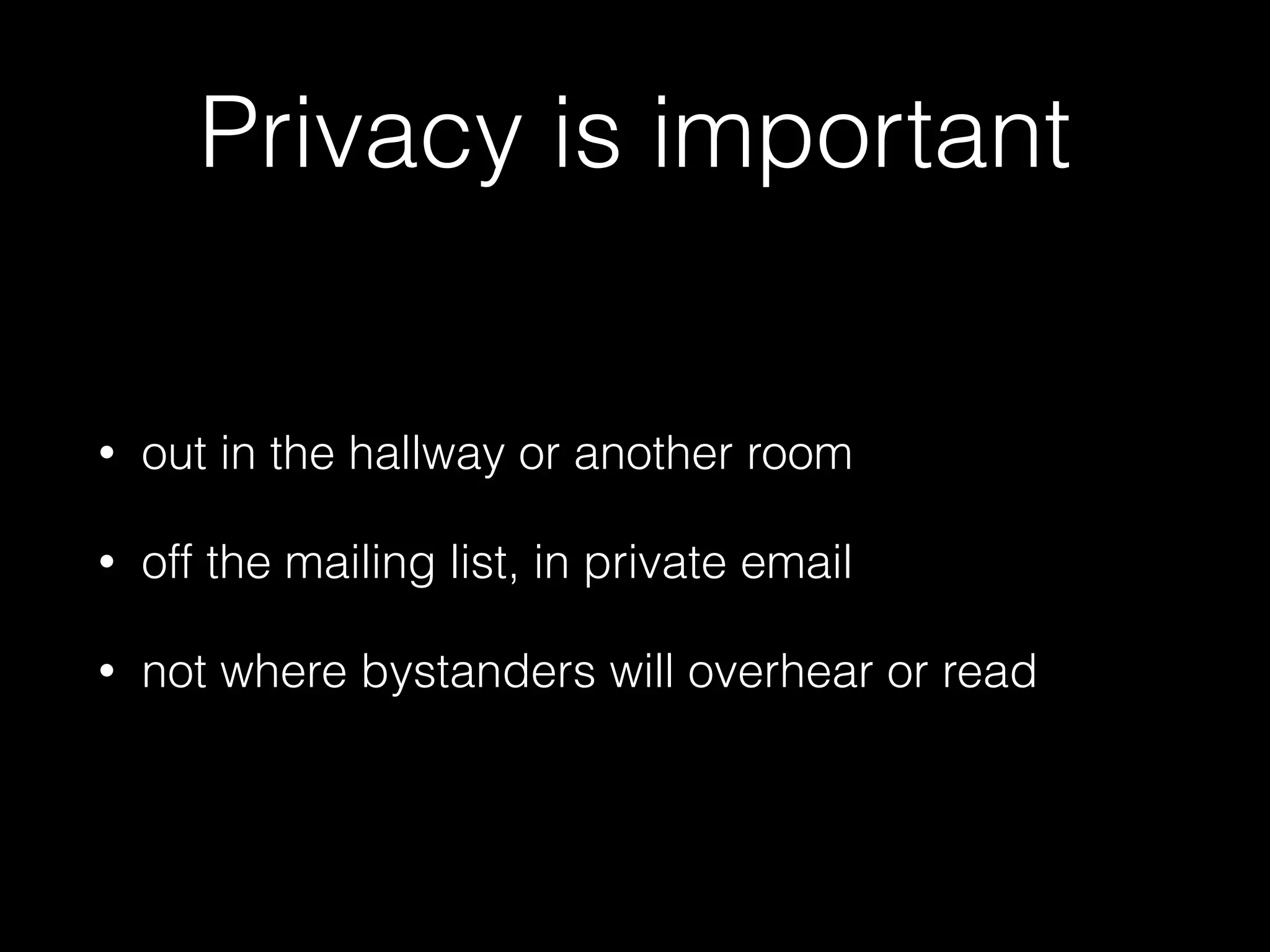 Privacy is important
• out in the hallway or another room
• off the mailing list, in private email
• not where bystanders will overhear or read
 