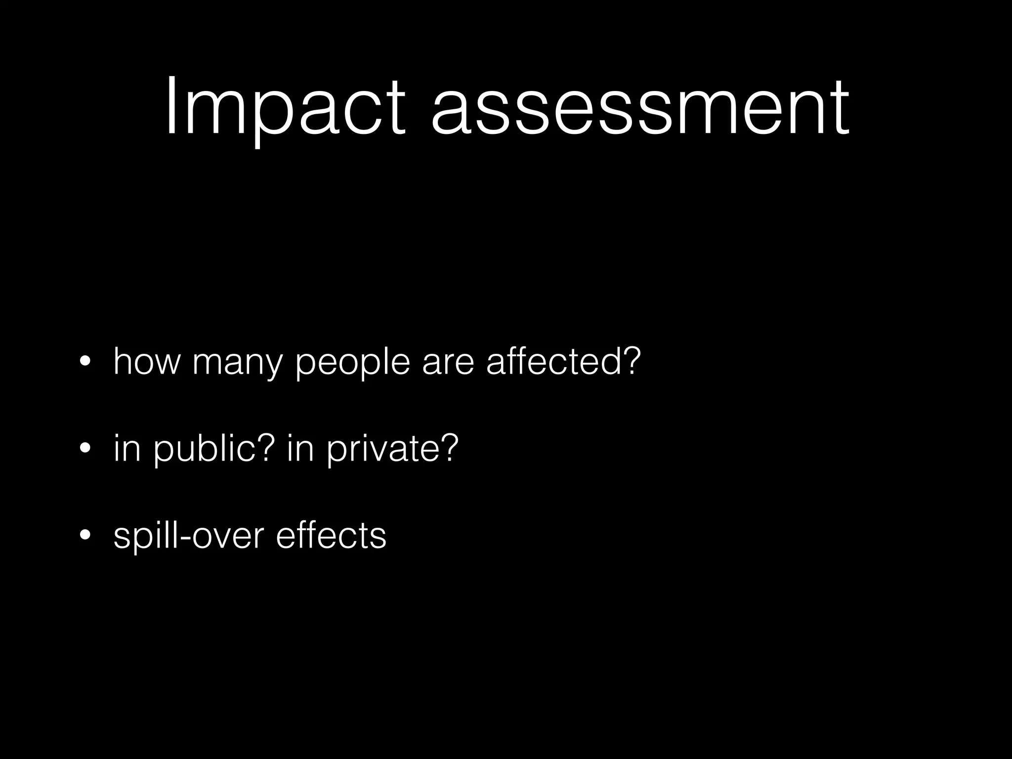 Impact assessment
• how many people are affected?
• in public? in private?
• spill-over effects
 