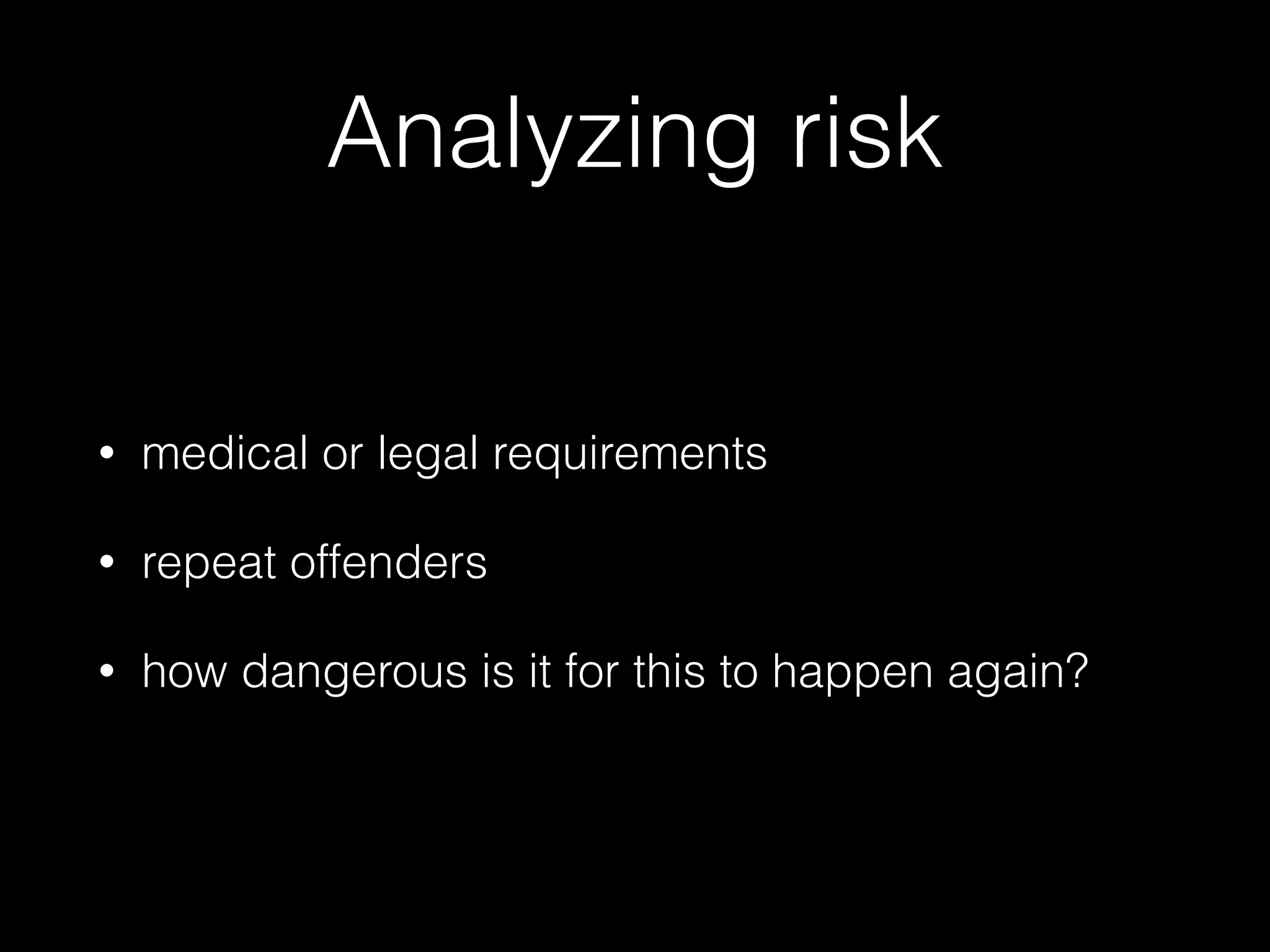 Analyzing risk
• medical or legal requirements
• repeat offenders
• how dangerous is it for this to happen again?
 