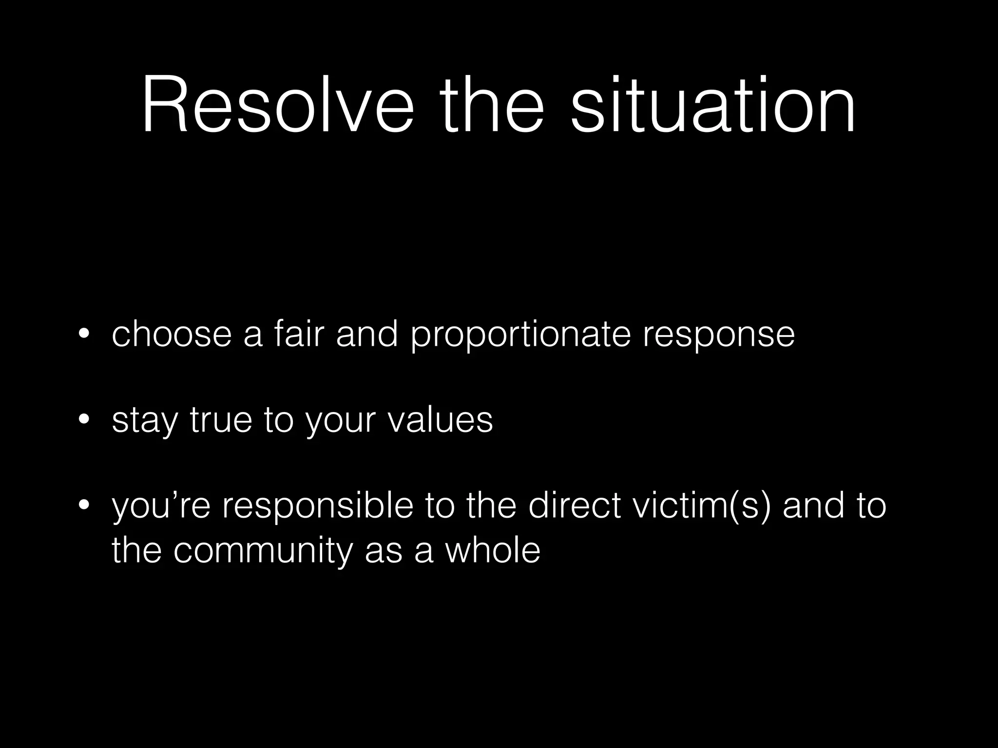 Resolve the situation
• choose a fair and proportionate response
• stay true to your values
• you’re responsible to the direct victim(s) and to
the community as a whole
 
