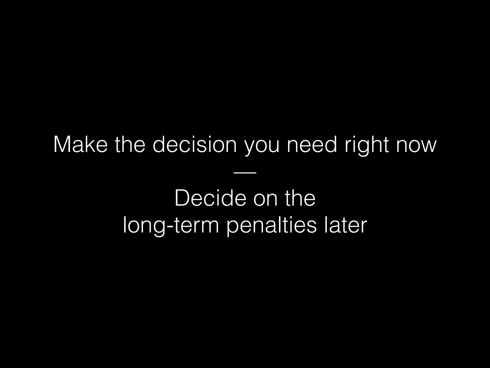 Make the decision you need right now
—
Decide on the
long-term penalties later
 