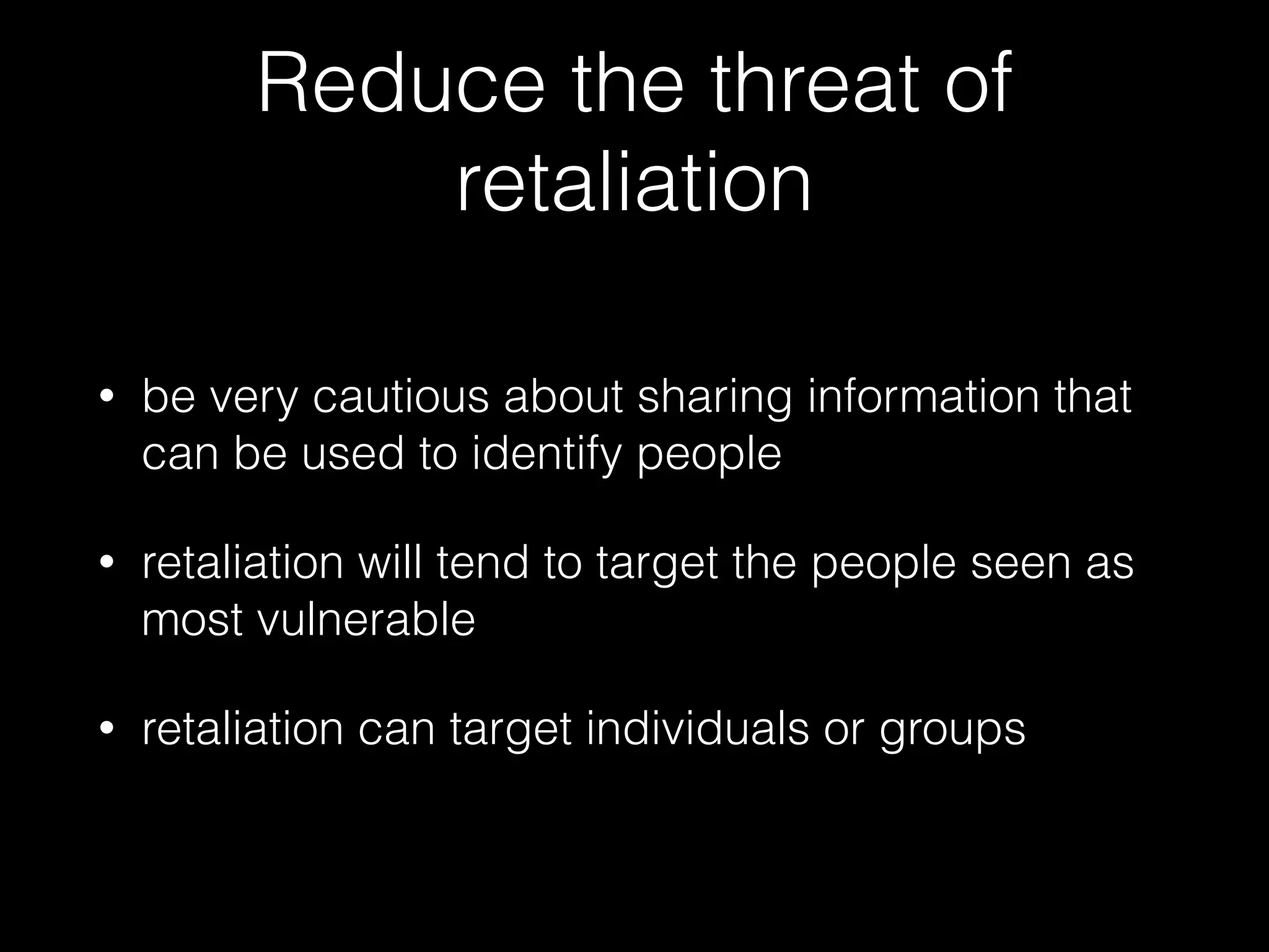 Reduce the threat of
retaliation
• be very cautious about sharing information that
can be used to identify people
• retaliation will tend to target the people seen as
most vulnerable
• retaliation can target individuals or groups
 
