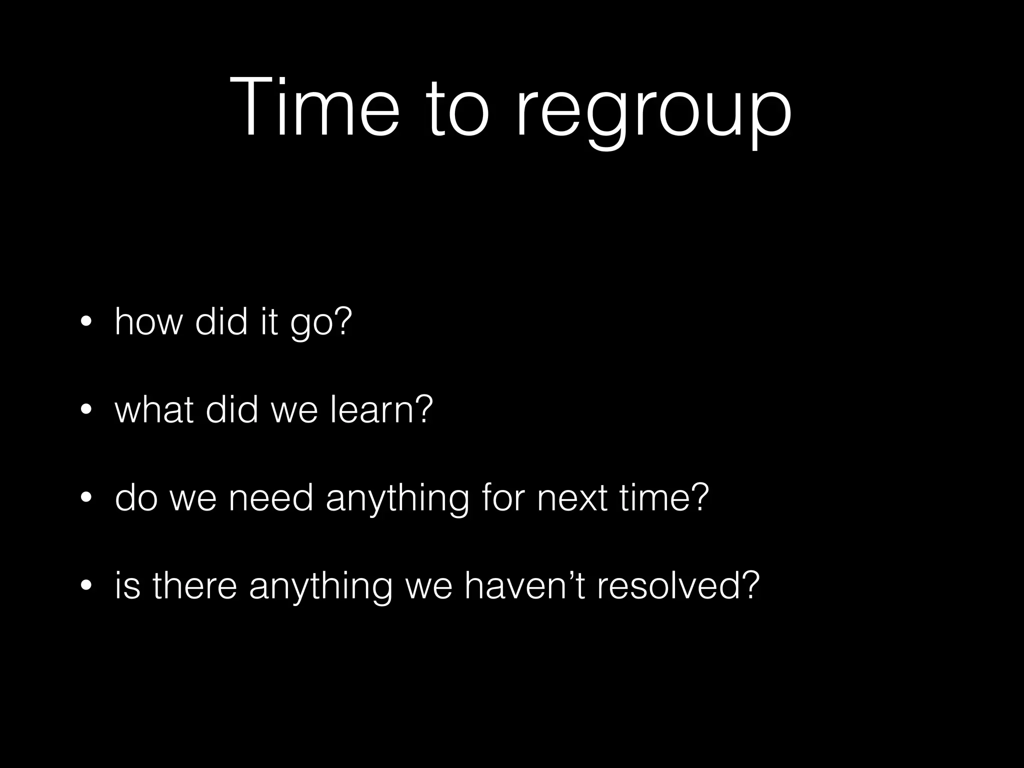 Time to regroup
• how did it go?
• what did we learn?
• do we need anything for next time?
• is there anything we haven’t resolved?
 