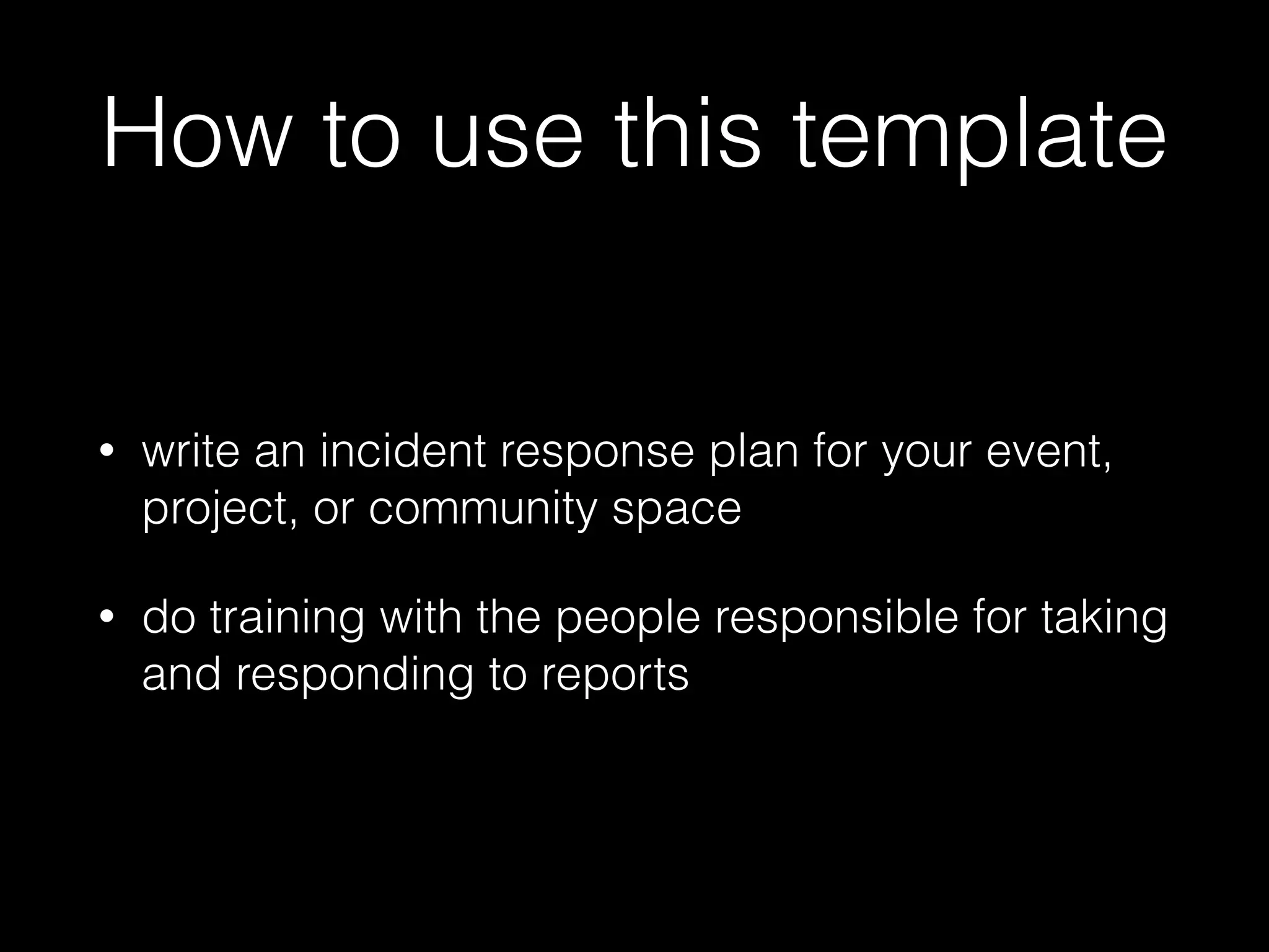 How to use this template
• write an incident response plan for your event,
project, or community space
• do training with the people responsible for taking
and responding to reports
 
