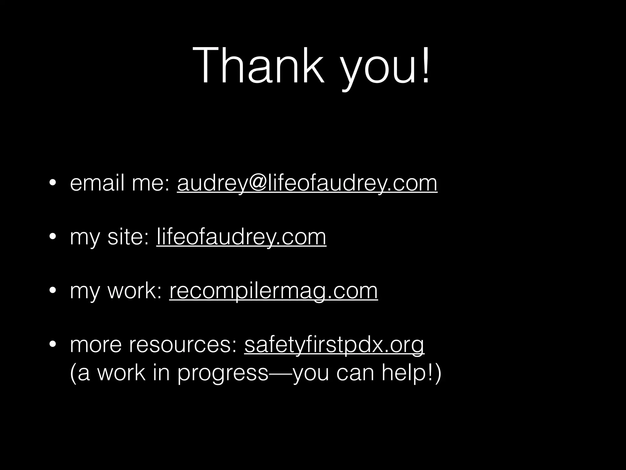 Thank you!
• email me: audrey@lifeofaudrey.com
• my site: lifeofaudrey.com
• my work: recompilermag.com
• more resources: safetyﬁrstpdx.org  
(a work in progress—you can help!)
 